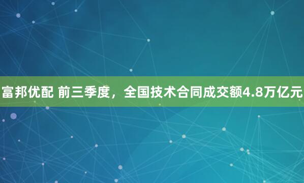 富邦优配 前三季度，全国技术合同成交额4.8万亿元
