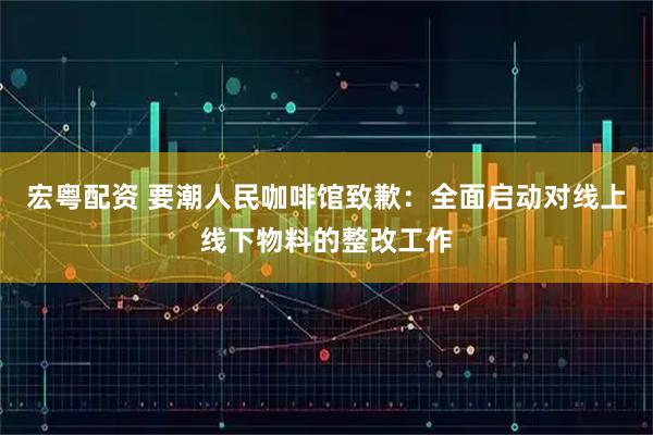 宏粤配资 要潮人民咖啡馆致歉：全面启动对线上线下物料的整改工作