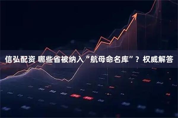 信弘配资 哪些省被纳入“航母命名库”？权威解答