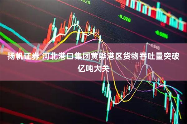 扬帆证券 河北港口集团黄骅港区货物吞吐量突破亿吨大关