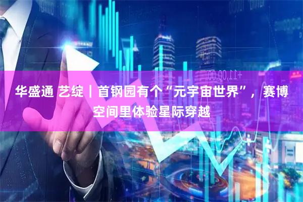 华盛通 艺绽｜首钢园有个“元宇宙世界”，赛博空间里体验星际穿越