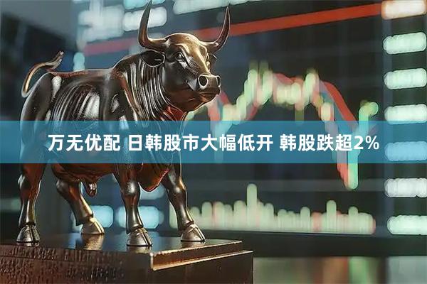 万无优配 日韩股市大幅低开 韩股跌超2%