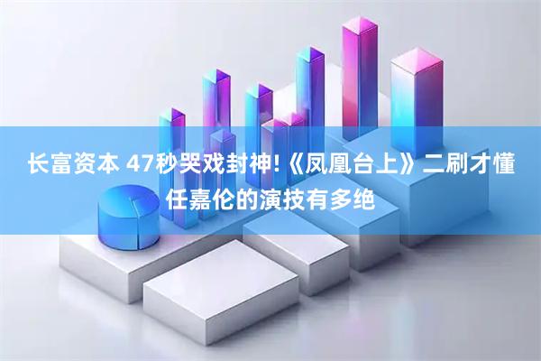 长富资本 47秒哭戏封神!《凤凰台上》二刷才懂任嘉伦的演技有多绝