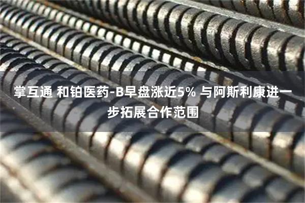 掌互通 和铂医药-B早盘涨近5% 与阿斯利康进一步拓展合作范围