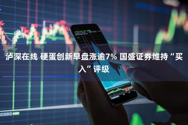 泸深在线 硬蛋创新早盘涨逾7% 国盛证券维持“买入”评级