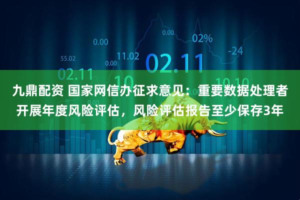 九鼎配资 国家网信办征求意见：重要数据处理者开展年度风险评估，风险评估报告至少保存3年