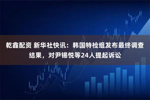乾鑫配资 新华社快讯：韩国特检组发布最终调查结果，对尹锡悦等24人提起诉讼