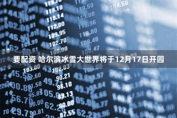 要配资 哈尔滨冰雪大世界将于12月17日开园