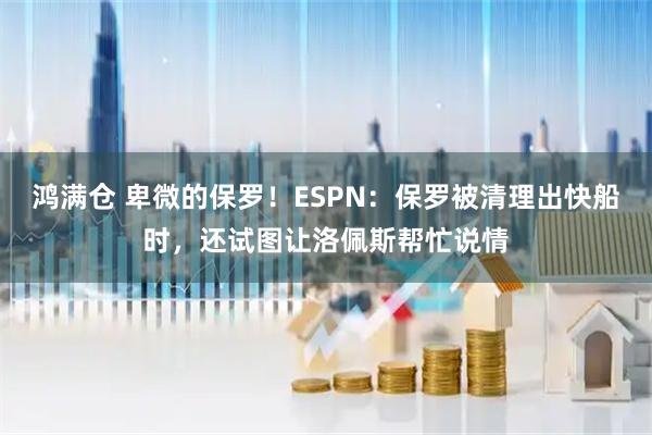 鸿满仓 卑微的保罗！ESPN：保罗被清理出快船时，还试图让洛佩斯帮忙说情