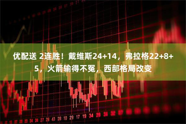优配送 2连胜！戴维斯24+14，弗拉格22+8+5，火箭输得不冤，西部格局改变