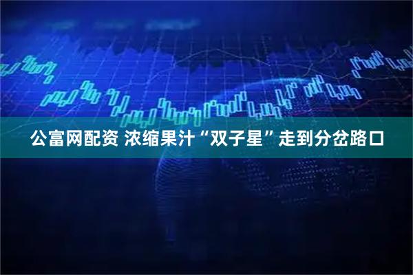公富网配资 浓缩果汁“双子星”走到分岔路口