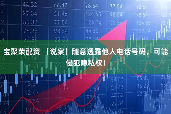 宝聚荣配资 【说案】随意透露他人电话号码，可能侵犯隐私权！