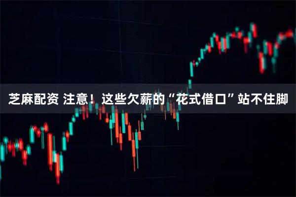 芝麻配资 注意！这些欠薪的“花式借口”站不住脚