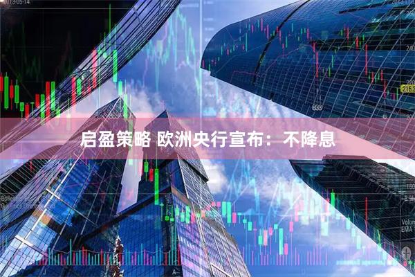 启盈策略 欧洲央行宣布：不降息