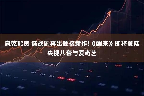 康乾配资 谍战剧再出硬核新作!《醒来》即将登陆央视八套与爱奇艺