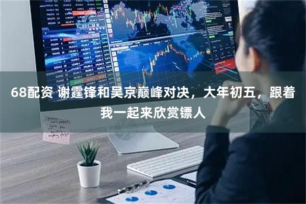 68配资 谢霆锋和吴京巅峰对决，大年初五，跟着我一起来欣赏镖人