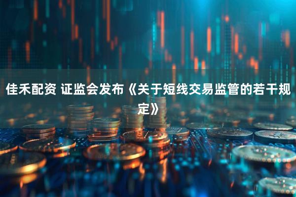 佳禾配资 证监会发布《关于短线交易监管的若干规定》