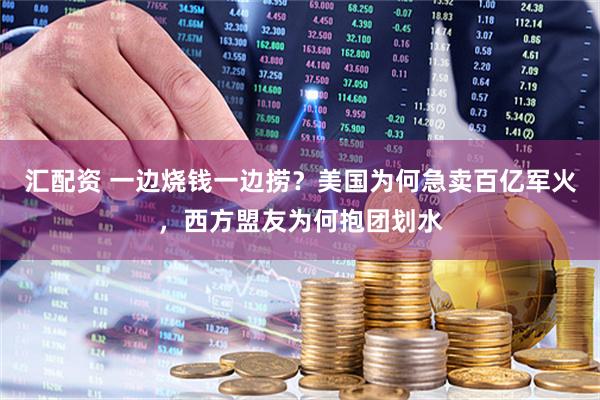 汇配资 一边烧钱一边捞？美国为何急卖百亿军火，西方盟友为何抱团划水