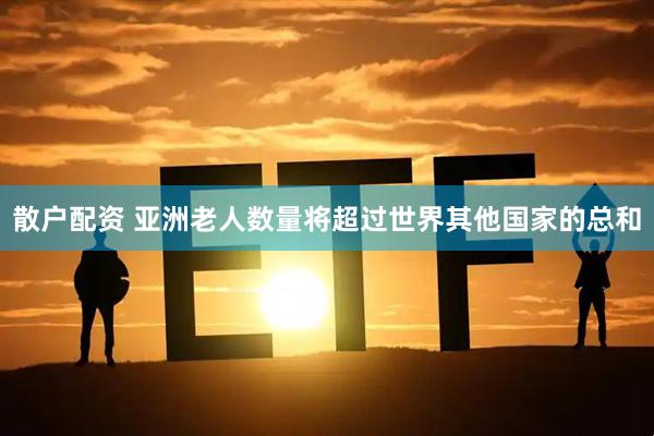 散户配资 亚洲老人数量将超过世界其他国家的总和