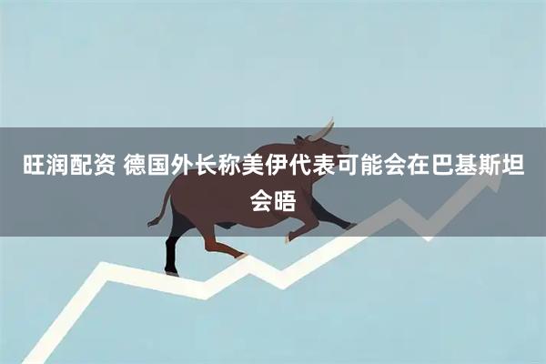 旺润配资 德国外长称美伊代表可能会在巴基斯坦会晤