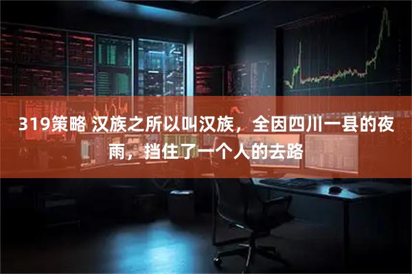 319策略 汉族之所以叫汉族，全因四川一县的夜雨，挡住了一个人的去路