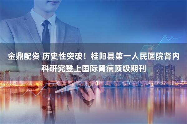 金鼎配资 历史性突破！桂阳县第一人民医院肾内科研究登上国际肾病顶级期刊