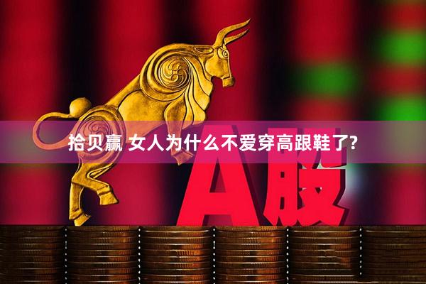 拾贝赢 女人为什么不爱穿高跟鞋了?